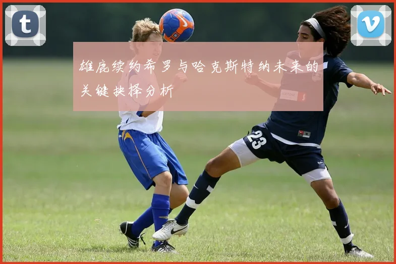 雄鹿续约希罗与哈克斯特纳未来的关键抉择分析