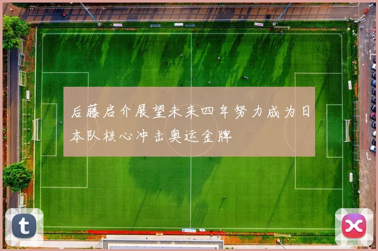 后藤启介展望未来四年努力成为日本队核心冲击奥运金牌
