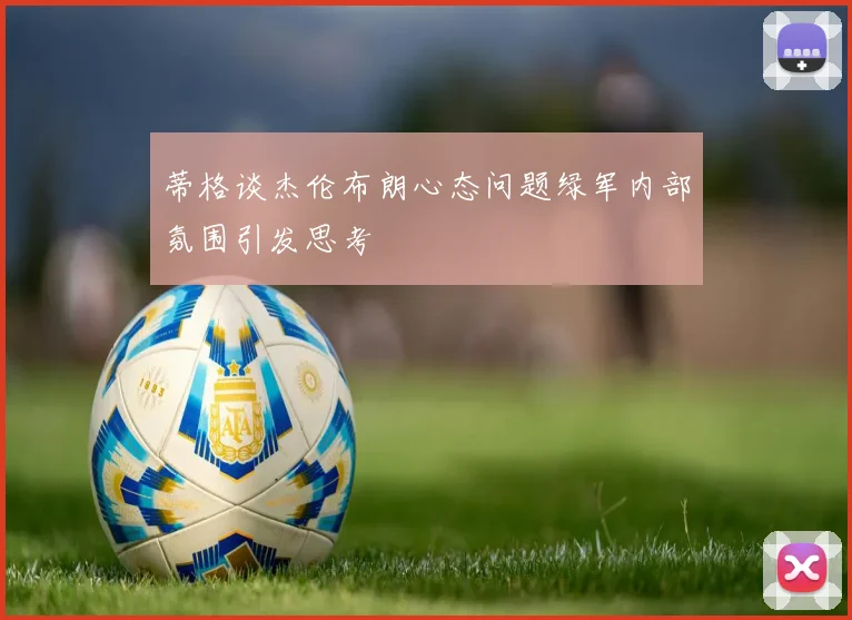 蒂格谈杰伦布朗心态问题绿军内部氛围引发思考