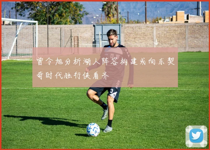 曾令旭分析湖人阵容构建或向东契奇时代独行侠看齐