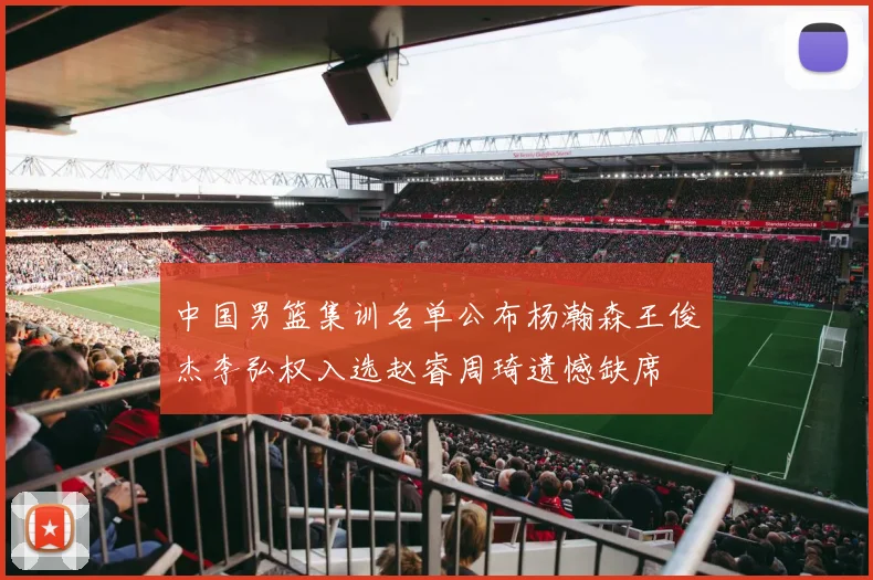 中国男篮集训名单公布杨瀚森王俊杰李弘权入选赵睿周琦遗憾缺席