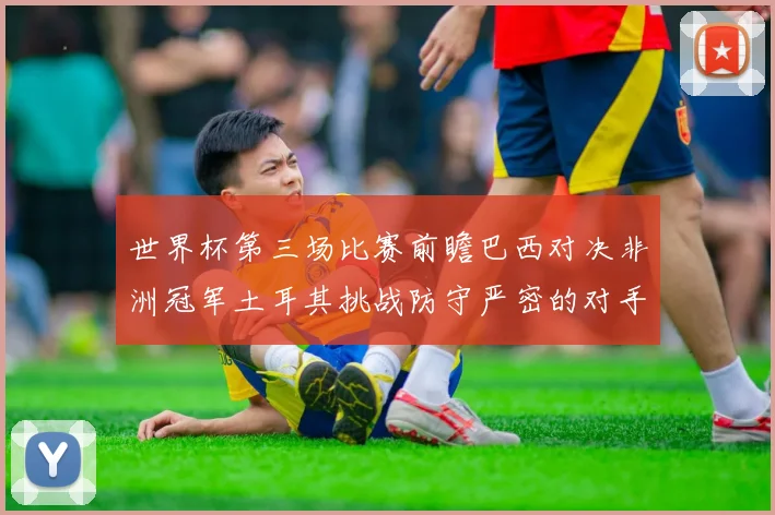 世界杯第三场比赛前瞻巴西对决非洲冠军土耳其挑战防守严密的对手