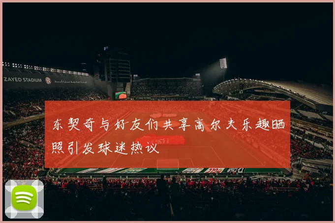 东契奇与好友们共享高尔夫乐趣晒照引发球迷热议