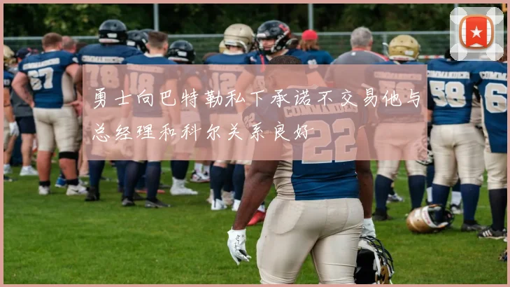 勇士向巴特勒私下承诺不交易他与总经理和科尔关系良好