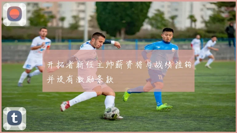 开拓者新任主帅薪资将与战绩挂钩并设有激励条款