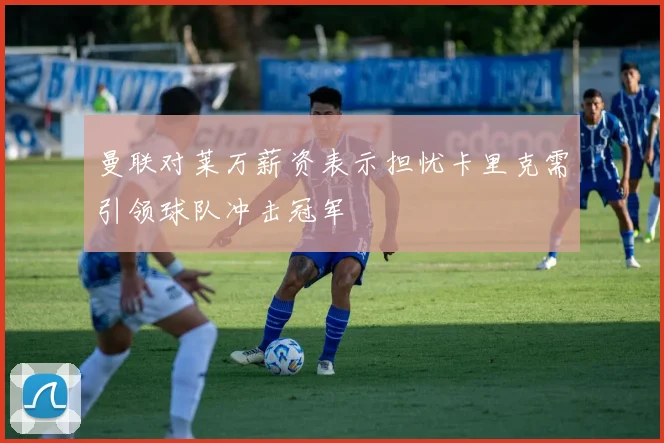 曼联对莱万薪资表示担忧卡里克需引领球队冲击冠军