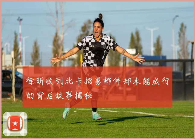徐昕收到北卡招募邮件却未能成行的背后故事揭秘