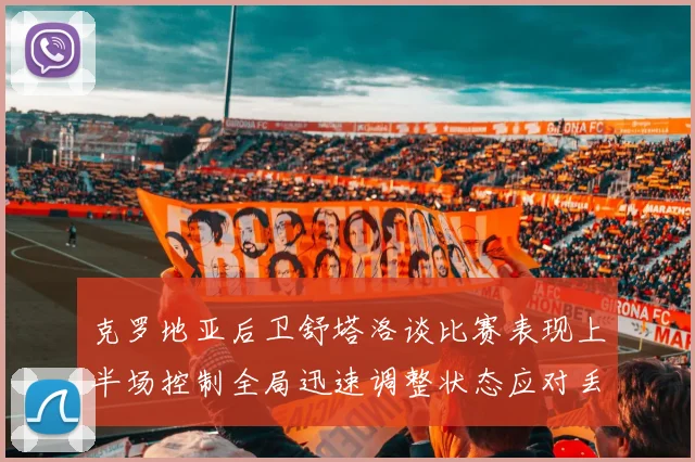 克罗地亚后卫舒塔洛谈比赛表现上半场控制全局迅速调整状态应对丢球