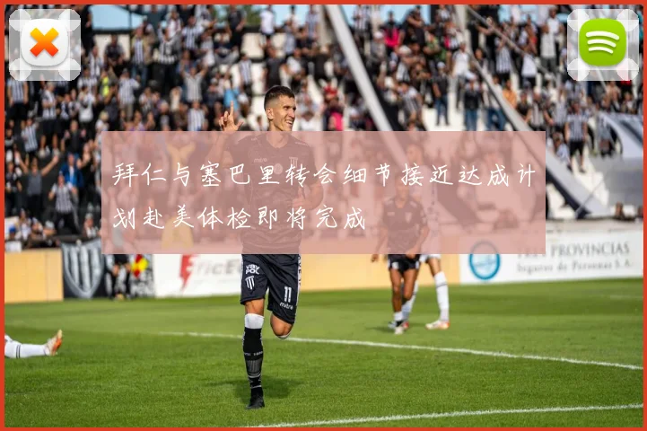 拜仁与塞巴里转会细节接近达成计划赴美体检即将完成