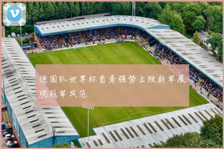 德国队世界杯首秀强势击败新军展现冠军风范