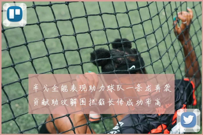 辛戈全能表现助力球队一条龙奔袭贡献助攻解围拦截长传成功率高